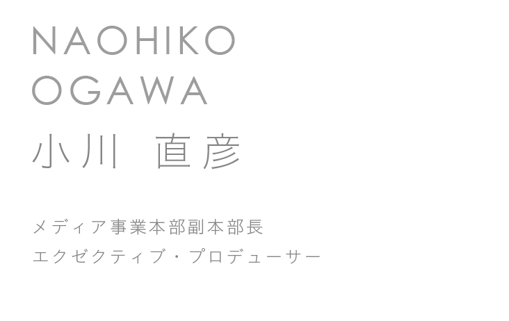 メディア事業本部副本部長　エクゼクティブ・プロデューサー　小川　直彦