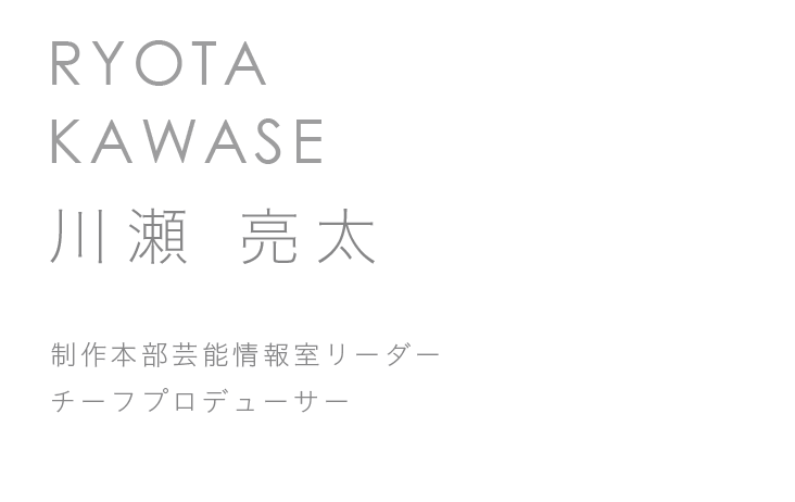 制作本部芸能情報室リーダー　チーフプロデューサー　川瀬 亮太