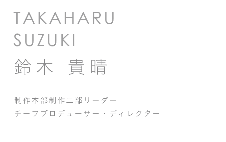 制作本部制作二部リーダー　チーフプロデューサー・ディレクター　鈴木 貴晴