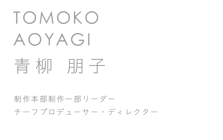 制作本部制作一部リーダー　チーフプロデューサー・ディレクター　青柳 朋子